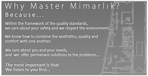 Why Master Mimarlık? Because... Within the framework of the quality standards, we care about your safety and we respect the environment... We know how to combine the aesthetics, quality and comfort with one another... We care about you and your needs, and we offer permenant solutions to the problems... The most important is that We listen to you first...